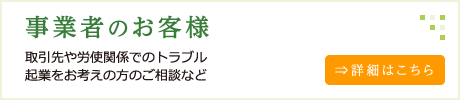 事業者のお客様　取引先や労使関係でのトラブル、起業をお考えの方のご相談などはこちらから