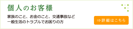 個人のお客様　家族のこと。お金のこと、交通事故など一般生活のトラブルでお困りの方はこちらから